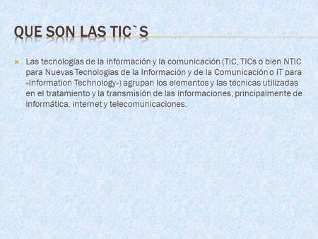  Las tecnologías de la información y la comunicación (TIC, TICs o bien NTIC para Nuevas Tecnologías de la Información y de la Comunicación o IT para «Information.