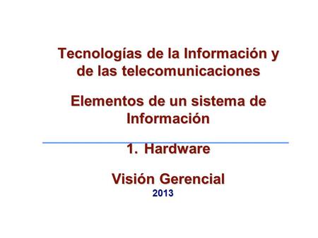 Tecnologías de la Información y de las telecomunicaciones Elementos de un sistema de Información 1.Hardware Visión Gerencial 2013.