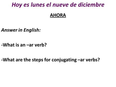 Hoy es lunes el nueve de diciembre AHORA Answer in English: -What is an –ar verb? -What are the steps for conjugating –ar verbs?