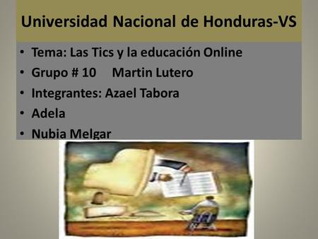 Universidad Nacional de Honduras-VS Tema: Las Tics y la educación Online Grupo # 10 Martin Lutero Integrantes: Azael Tabora Adela Nubia Melgar.