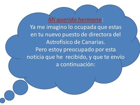 Mi querida hermana: Ya me imagino lo ocupada que estas en tu nuevo puesto de directora del Astrofísico de Canarias. Pero estoy preocupado por esta noticia.