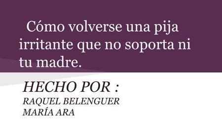Cómo volverse una pija irritante que no soporta ni tu madre. HECHO POR : RAQUEL BELENGUER MARÍA ARA.