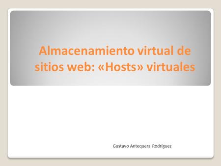 Almacenamiento virtual de sitios web: «Hosts» virtuales Gustavo Antequera Rodríguez.