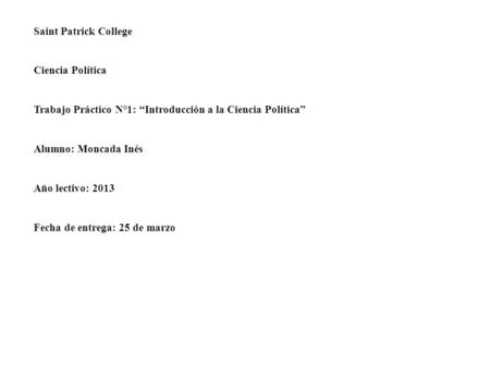 Saint Patrick College Ciencia Política Trabajo Práctico N°1: “Introducción a la Ciencia Política” Alumno: Moncada Inés Año lectivo: 2013 Fecha de entrega:
