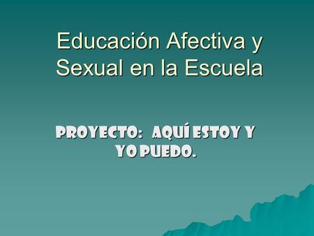 Educación Afectiva y Sexual en la Escuela Proyecto: Aquí estoy y yo puedo.