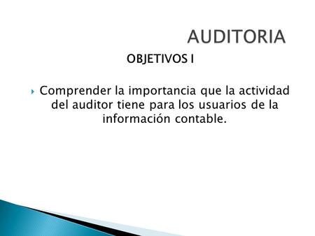 AUDITORIA OBJETIVOS I Comprender la importancia que la actividad del auditor tiene para los usuarios de la información contable.