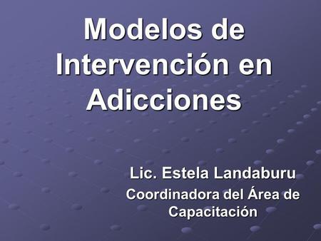 Modelos de Intervención en Adicciones Lic. Estela Landaburu Coordinadora del Área de Capacitación.
