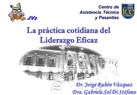 Dr. Jorge Rubén Vázquez Dra. Gabriela Sol Di Stéfano La práctica cotidiana del Liderazgo Eficaz Centro de Asistencia Técnica y Pasantías JVz.