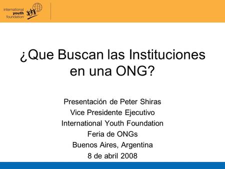 ¿Que Buscan las Instituciones en una ONG? Presentación de Peter Shiras Vice Presidente Ejecutivo International Youth Foundation Feria de ONGs Buenos Aires,