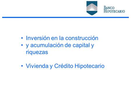 Inversión en la construcción y acumulación de capital y riquezas Vivienda y Crédito Hipotecario.
