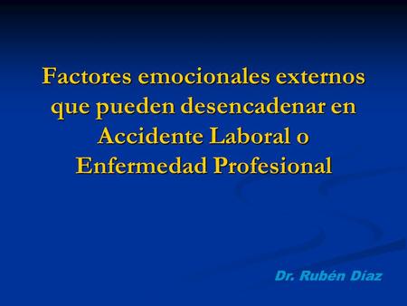 Factores emocionales externos que pueden desencadenar en Accidente Laboral o Enfermedad Profesional Dr. Rubén Díaz.