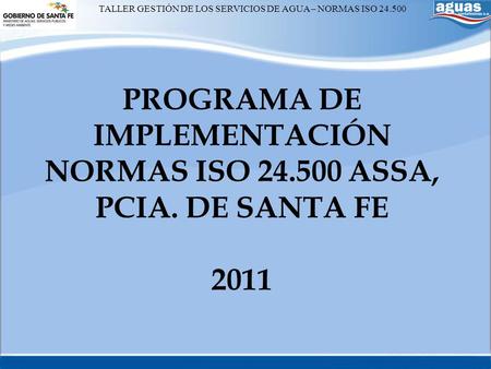 PROGRAMA DE IMPLEMENTACIÓN NORMAS ISO 24.500 ASSA, PCIA. DE SANTA FE 2011 TALLER GESTIÓN DE LOS SERVICIOS DE AGUA – NORMAS ISO 24.500.