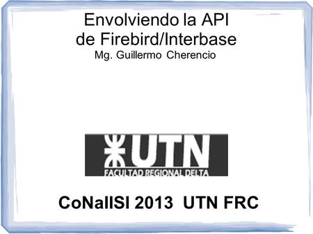 Envolviendo la API de Firebird/Interbase CoNaIISI 2013 UTN FRC Mg. Guillermo Cherencio.