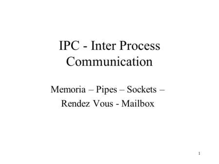 1 IPC - Inter Process Communication Memoria – Pipes – Sockets – Rendez Vous - Mailbox.