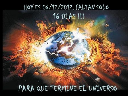 HOY ES 06/12/2012, FALTAN SOLO 16 DIAS !!! PARA QUE TERMINE EL UNIVERSO.