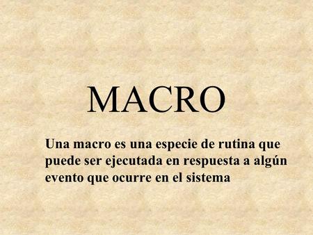 MACRO Una macro es una especie de rutina que puede ser ejecutada en respuesta a algún evento que ocurre en el sistema.