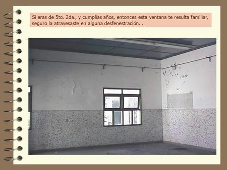 Si eras de 5to. 2da., y cumplías años, entonces esta ventana te resulta familiar, seguro la atravesaste en alguna desfenestración...