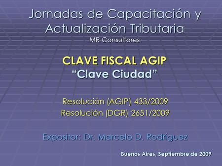 Jornadas de Capacitación y Actualización Tributaria MR Consultores Expositor: Dr. Marcelo D. Rodríguez CLAVE FISCAL AGIP “Clave Ciudad” Buenos Aires, Septiembre.