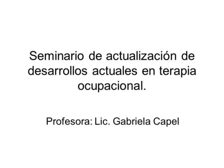 Seminario de actualización de desarrollos actuales en terapia ocupacional. Profesora: Lic. Gabriela Capel.