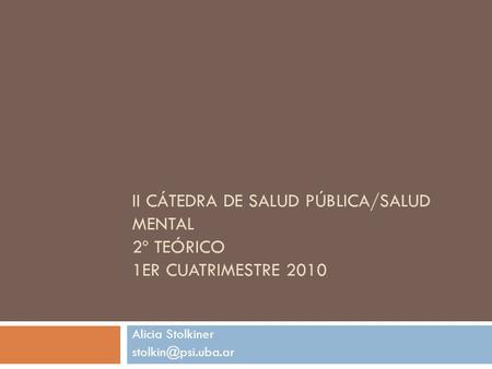 II CÁTEDRA DE SALUD PÚBLICA/SALUD MENTAL 2º TEÓRICO 1ER CUATRIMESTRE 2010 Alicia Stolkiner