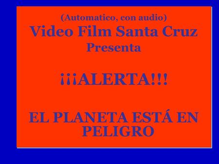 (Automatico, con audio) Video Film Santa Cruz Presenta ¡¡¡ALERTA!!! EL PLANETA ESTÁ EN PELIGRO (Automatico, con audio) Video Film Santa Cruz Presenta.