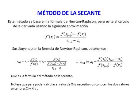 MÉTODO DE LA SECANTE Este método se basa en la fórmula de Newton-Raphson, pero evita el cálculo de la derivada usando la siguiente aproximación Sustituyendo.
