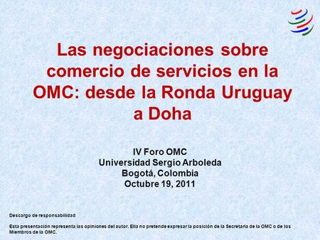 Las negociaciones sobre comercio de servicios en la OMC: desde la Ronda Uruguay a Doha IV Foro OMC Universidad Sergio Arboleda Bogotá, Colombia Octubre.