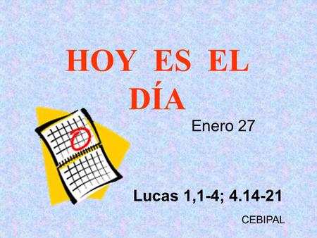 HOY ES EL DÍA Enero 27 Lucas 1,1-4; 4.14-21 CEBIPAL .