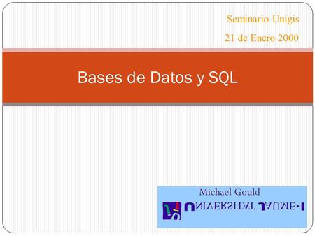 Michael Gould Bases de Datos y SQL Seminario Unigis 21 de Enero 2000.