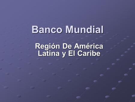 Banco Mundial Región De América Latina y El Caribe.