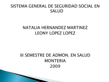 SISTEMA GENERAL DE SEGURIDAD SOCIAL EN SALUD NATALIA HERNANDEZ MARTINEZ LEONY LOPEZ LOPEZ III SEMESTRE DE ADMON. EN SALUD MONTERIA 2009.