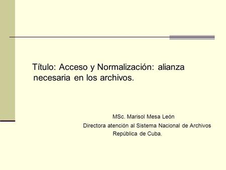 Título: Acceso y Normalización: alianza necesaria en los archivos. MSc. Marisol Mesa León Directora atención al Sistema Nacional de Archivos República.