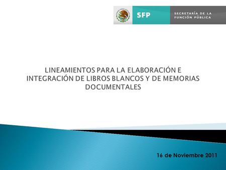 LINEAMIENTOS PARA LA ELABORACIÓN E INTEGRACIÓN DE LIBROS BLANCOS Y DE MEMORIAS DOCUMENTALES 16 de Noviembre 2011 1.