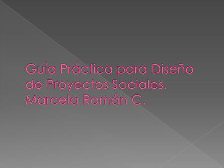 Guía Práctica para Diseño de Proyectos Sociales. Marcela Román C.