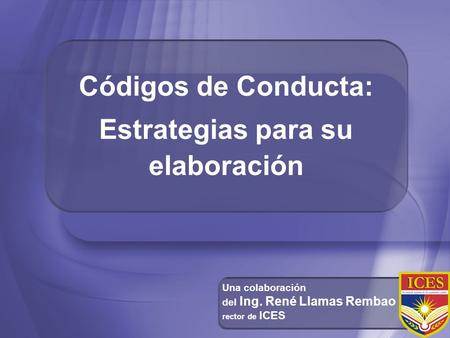 Códigos de Conducta: Estrategias para su elaboración Una colaboración del Ing. René Llamas Rembao rector de ICES.