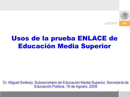 1 Usos de la prueba ENLACE de Educación Media Superior Dr. Miguel Székely, Subsecretario de Educación Media Superior, Secretaría de Educación Pública,