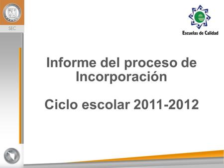 Dirección General de Desarrollo de la Gestión e InnovaciónEducativa Informe del proceso de Incorporación Ciclo escolar 2011-2012.