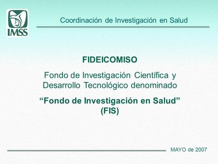 Coordinación de Investigación en Salud MAYO de 2007 FIDEICOMISO Fondo de Investigación Científica y Desarrollo Tecnológico denominado “Fondo de Investigación.