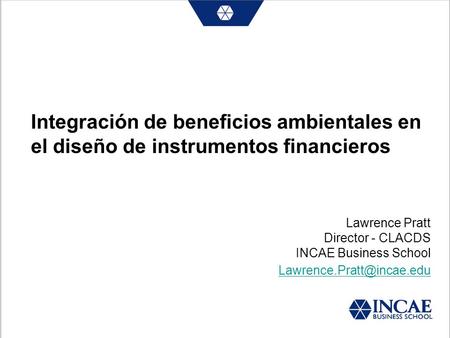 Integración de beneficios ambientales en el diseño de instrumentos financieros Lawrence Pratt Director - CLACDS INCAE Business School