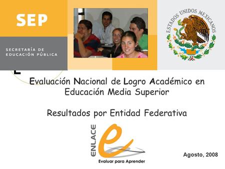 Agosto, 2008 Evaluación Nacional de Logro Académico en Educación Media Superior Resultados por Entidad Federativa.