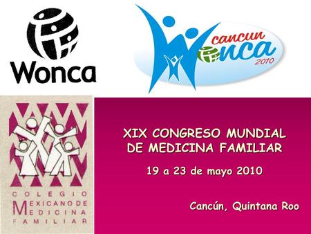 XIX CONGRESO MUNDIAL DE MEDICINA FAMILIAR 19 a 23 de mayo 2010 Cancún, Quintana Roo.