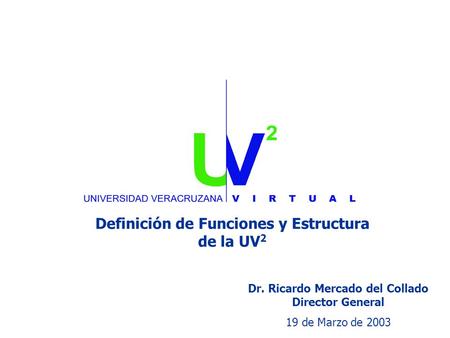 Dr. Ricardo Mercado del Collado Director General 19 de Marzo de 2003 Definición de Funciones y Estructura de la UV 2.