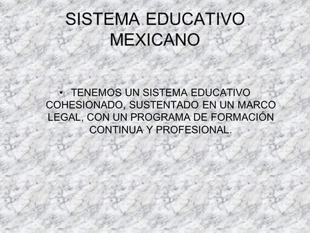 SISTEMA EDUCATIVO MEXICANO TENEMOS UN SISTEMA EDUCATIVO COHESIONADO, SUSTENTADO EN UN MARCO LEGAL, CON UN PROGRAMA DE FORMACIÓN CONTINUA Y PROFESIONAL.