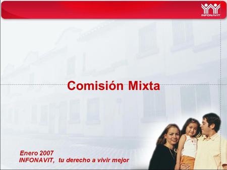 Comisión Mixta Enero 2007. MISIÓN (Razón de ser del INFONAVIT) Contribuir a que los trabajadores vivan mejor al cumplir con la doble responsabilidad social.