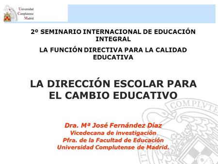 2º SEMINARIO INTERNACIONAL DE EDUCACIÓN INTEGRAL LA FUNCIÓN DIRECTIVA PARA LA CALIDAD EDUCATIVA LA DIRECCIÓN ESCOLAR PARA EL CAMBIO EDUCATIVO Dra. Mª José.