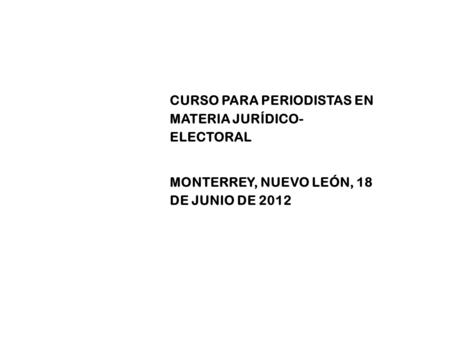 CURSO PARA PERIODISTAS EN MATERIA JURÍDICO- ELECTORAL MONTERREY, NUEVO LEÓN, 18 DE JUNIO DE 2012.