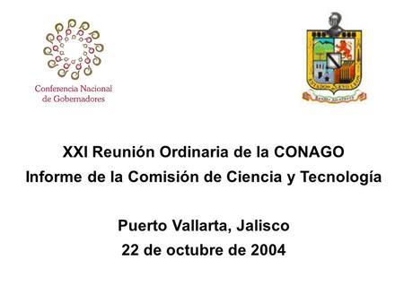 XXI Reunión Ordinaria de la CONAGO Informe de la Comisión de Ciencia y Tecnología Puerto Vallarta, Jalisco 22 de octubre de 2004.