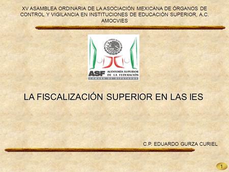 1 LA FISCALIZACIÓN SUPERIOR EN LAS IES C.P. EDUARDO GURZA CURIEL XV ASAMBLEA ORDINARIA DE LA ASOCIACIÓN MEXICANA DE ÓRGANOS DE CONTROL Y VIGILANCIA EN.