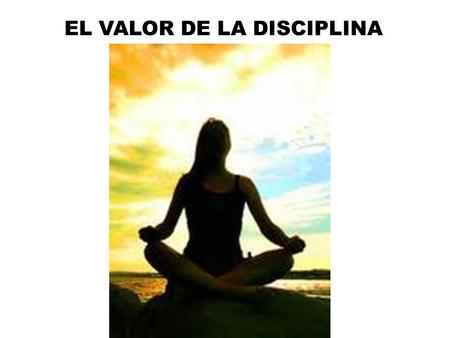 EL VALOR DE LA DISCIPLINA. ESTE VALOR ES FUNDAMENTAL Y BÁSICO PARA PODER DESARROLLAR MUCHAS OTRAS VIRTUDES. SIN LA DISCIPLINA ES PRÁCTICAMENTE IMPOSIBLE.