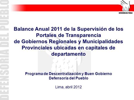 Programa de Descentralización y Buen Gobierno Defensoría del Pueblo Lima, abril 2012 Balance Anual 2011 de la Supervisión de los Portales de Transparencia.